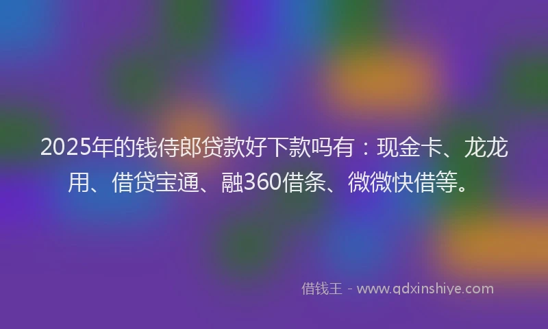 2025年的钱侍郎贷款好下款吗有：现金卡、龙龙用、借贷宝通、融360借条、微微快借等。