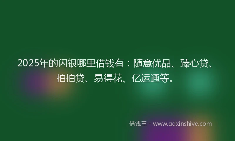 2025年的闪银哪里借钱有：随意优品、臻心贷、拍拍贷、易得花、亿运通等。