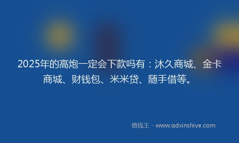 2025年的高炮一定会下款吗有：沐久商城、金卡商城、财钱包、米米贷、随手借等。