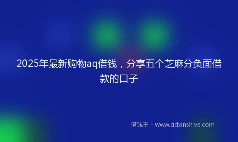 2025年最新购物aq借钱，分享五个芝麻分负面借款的口子