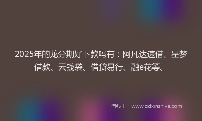 2025年的龙分期好下款吗有：阿凡达速借、星梦借款、云钱袋、借贷易行、融e花等。