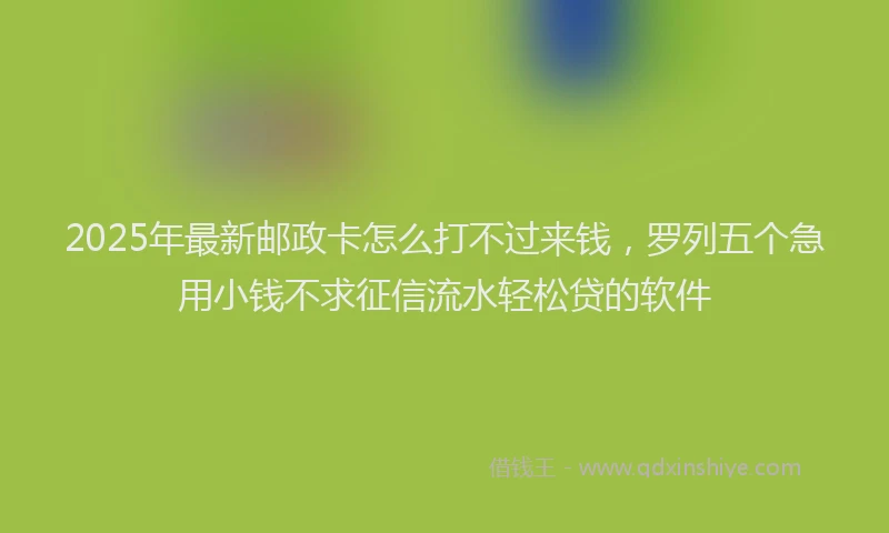 2025年最新邮政卡怎么打不过来钱，罗列五个急用小钱不求征信流水轻松贷的软件