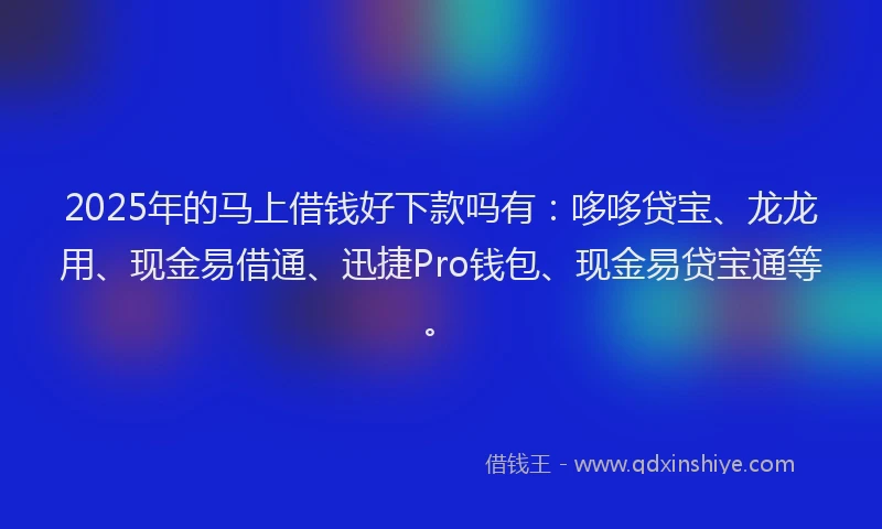 2025年的马上借钱好下款吗有：哆哆贷宝、龙龙用、现金易借通、迅捷Pro钱包、现金易贷宝通等。