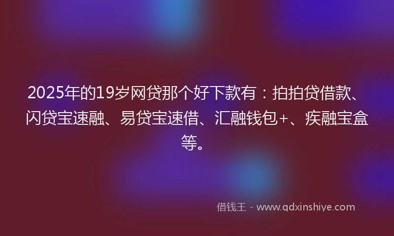 2025年的19岁网贷那个好下款有：拍拍贷借款、闪贷宝速融、易贷宝速借、汇融钱包+、疾融宝盒等。