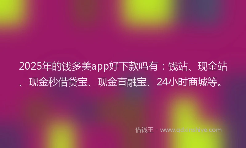 2025年的钱多美app好下款吗有：钱站、现金站、现金秒借贷宝、现金直融宝、24小时商城等。