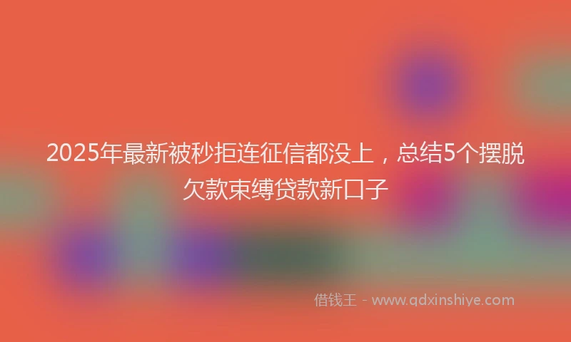 2025年最新被秒拒连征信都没上，总结5个摆脱欠款束缚贷款新口子