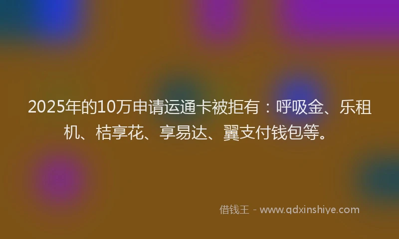 2025年的10万申请运通卡被拒有：呼吸金、乐租机、桔享花、享易达、翼支付钱包等。
