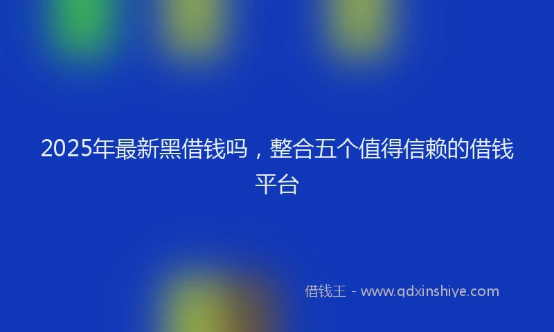 2025年最新黑借钱吗，整合五个值得信赖的借钱平台