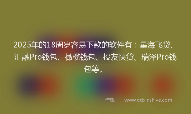 2025年的18周岁容易下款的软件有：星海飞贷、汇融Pro钱包、橄榄钱包、投友快贷、瑞泽Pro钱包等。