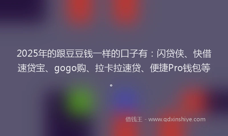 2025年的跟豆豆钱一样的口子有：闪贷侠、快借速贷宝、gogo购、拉卡拉速贷、便捷Pro钱包等。