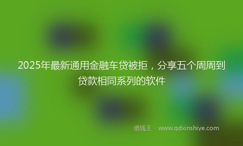 2025年最新通用金融车贷被拒，分享五个周周到贷款相同系列的软件