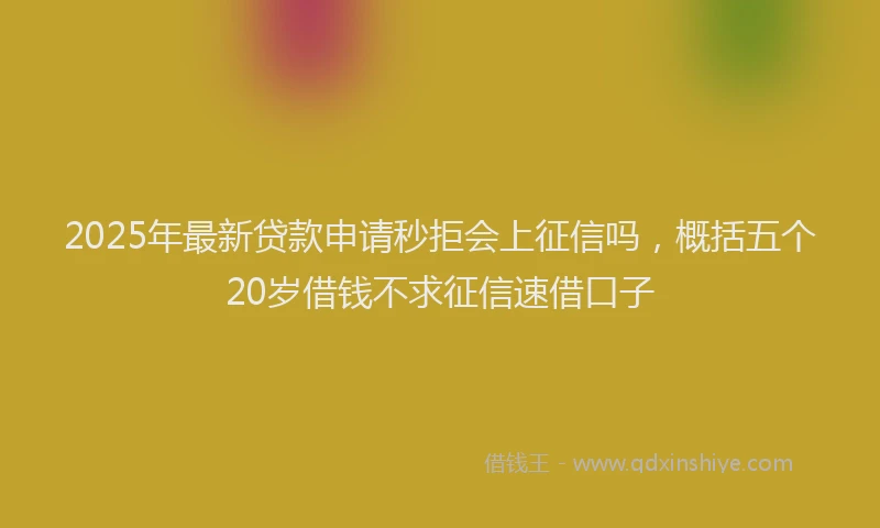 2025年最新贷款申请秒拒会上征信吗，概括五个20岁借钱不求征信速借口子