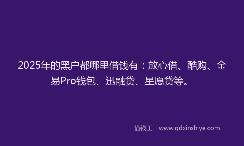 2025年的黑户都哪里借钱有：放心借、酷购、金易Pro钱包、迅融贷、星愿贷等。