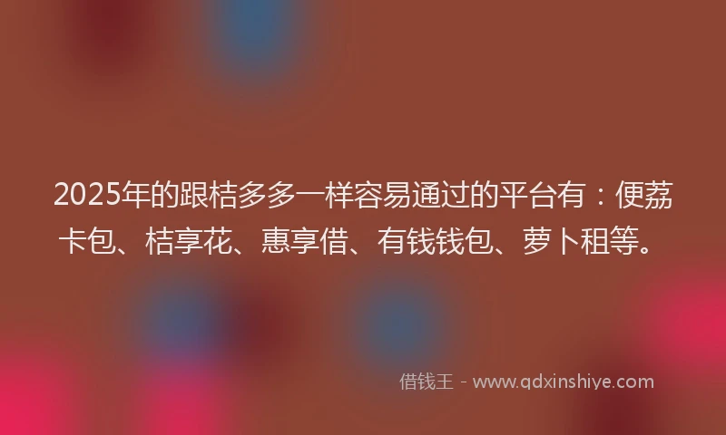 2025年的跟桔多多一样容易通过的平台有：便荔卡包、桔享花、惠享借、有钱钱包、萝卜租等。