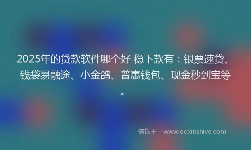 2025年的贷款软件哪个好 稳下款有：银票速贷、钱袋易融途、小金鸽、普惠钱包、现金秒到宝等。