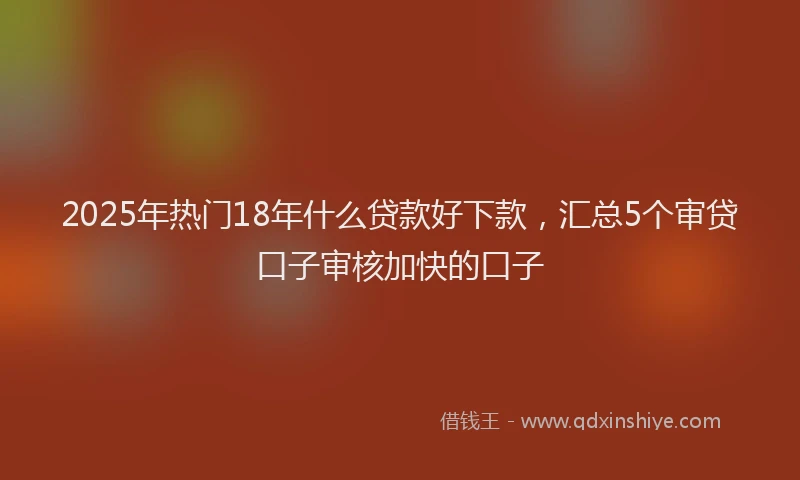 2025年热门18年什么贷款好下款，汇总5个审贷口子审核加快的口子