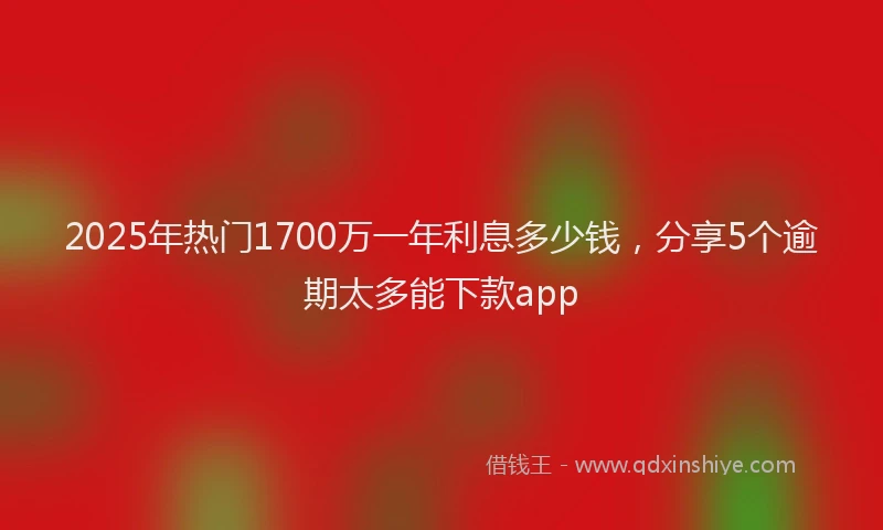 2025年热门1700万一年利息多少钱，分享5个逾期太多能下款app