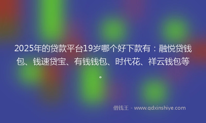 2025年的贷款平台19岁哪个好下款有：融悦贷钱包、钱速贷宝、有钱钱包、时代花、祥云钱包等。