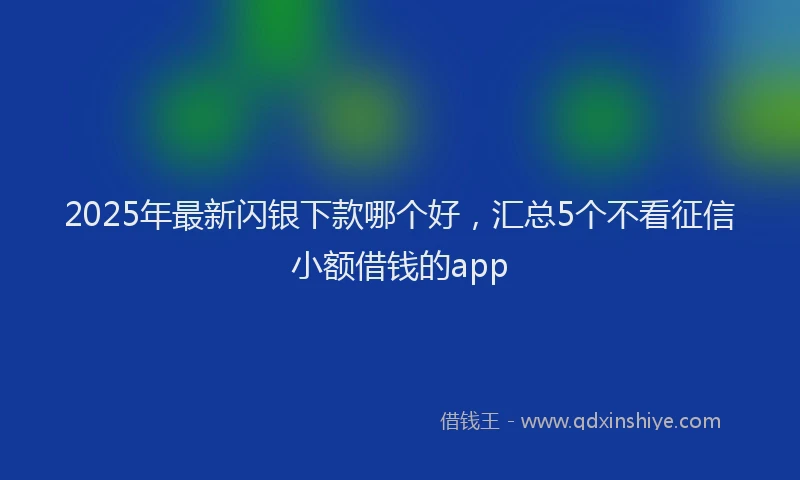 2025年最新闪银下款哪个好，汇总5个不看征信小额借钱的app