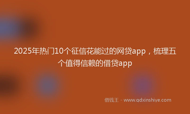 2025年热门10个征信花能过的网贷app，梳理五个值得信赖的借贷app