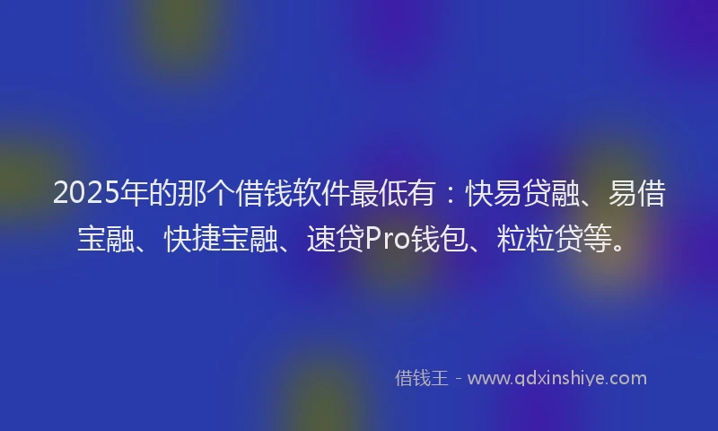 2025年的那个借钱软件最低有：快易贷融、易借宝融、快捷宝融、速贷Pro钱包、粒粒贷等。