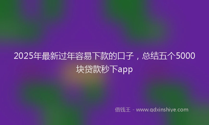 2025年最新过年容易下款的口子，总结五个5000块贷款秒下app