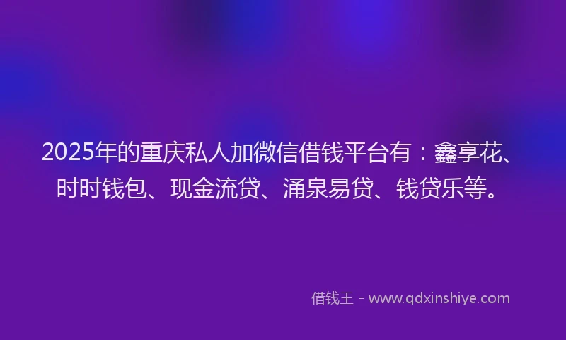 2025年的重庆私人加微信借钱平台有：鑫享花、时时钱包、现金流贷、涌泉易贷、钱贷乐等。