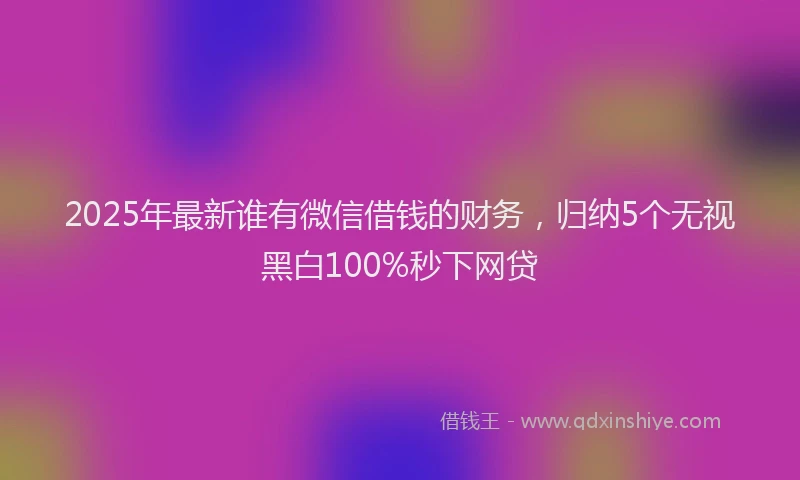 2025年最新谁有微信借钱的财务，归纳5个无视黑白100%秒下网贷