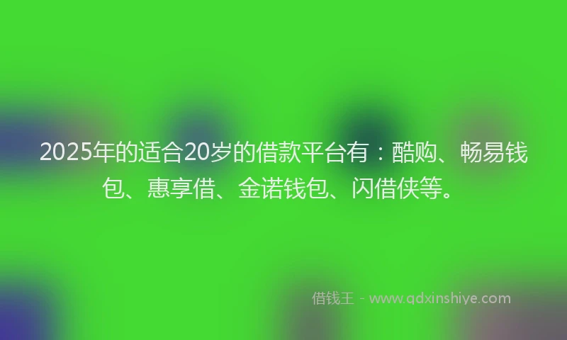 2025年的适合20岁的借款平台有：酷购、畅易钱包、惠享借、金诺钱包、闪借侠等。