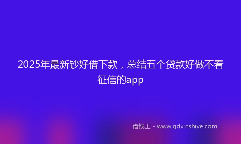 2025年最新钞好借下款，总结五个贷款好做不看征信的app