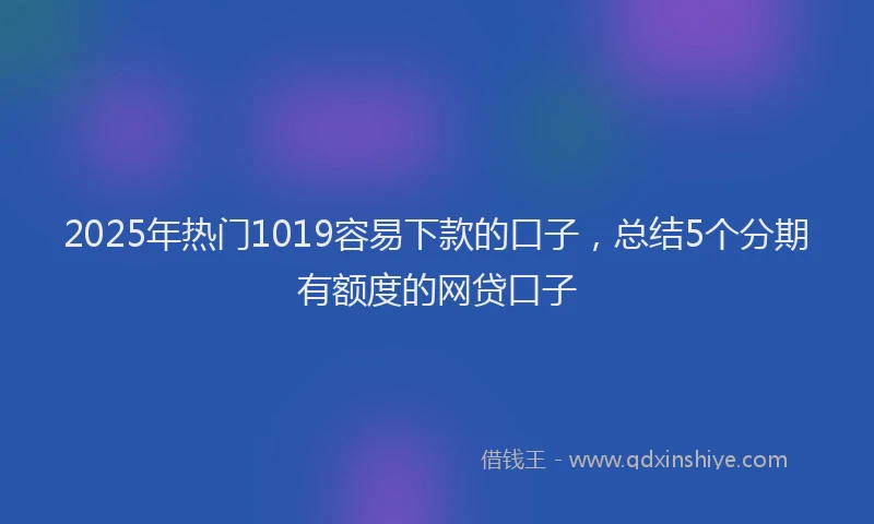 2025年热门1019容易下款的口子，总结5个分期有额度的网贷口子