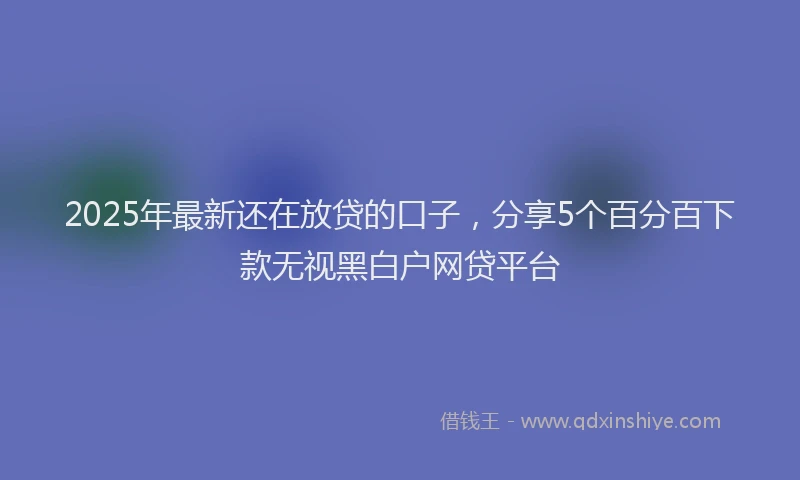 2025年最新还在放贷的口子，分享5个百分百下款无视黑白户网贷平台