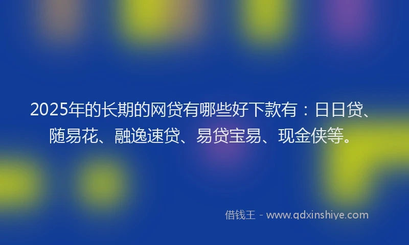 2025年的长期的网贷有哪些好下款有：日日贷、随易花、融逸速贷、易贷宝易、现金侠等。