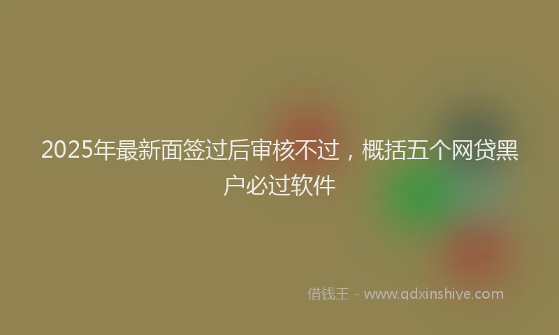 2025年最新面签过后审核不过，概括五个网贷黑户必过软件