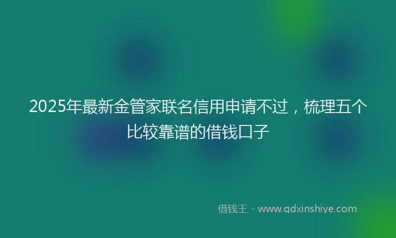 2025年最新金管家联名信用申请不过，梳理五个比较靠谱的借钱口子