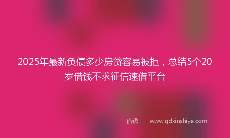 2025年最新负债多少房贷容易被拒，总结5个20岁借钱不求征信速借平台