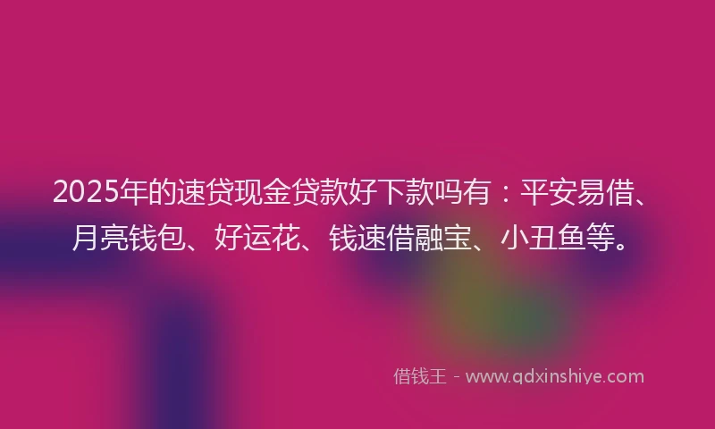2025年的速贷现金贷款好下款吗有：平安易借、月亮钱包、好运花、钱速借融宝、小丑鱼等。