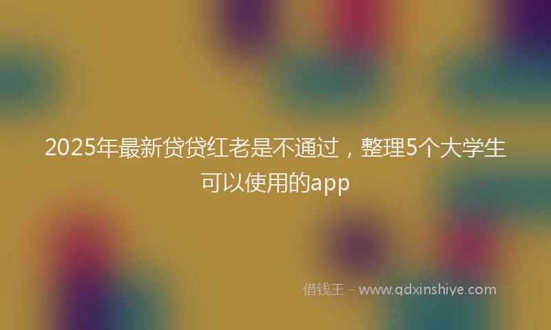 2025年最新贷贷红老是不通过，整理5个大学生可以使用的app