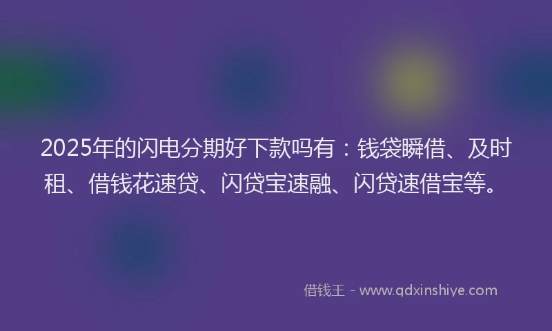 2025年的闪电分期好下款吗有：钱袋瞬借、及时租、借钱花速贷、闪贷宝速融、闪贷速借宝等。