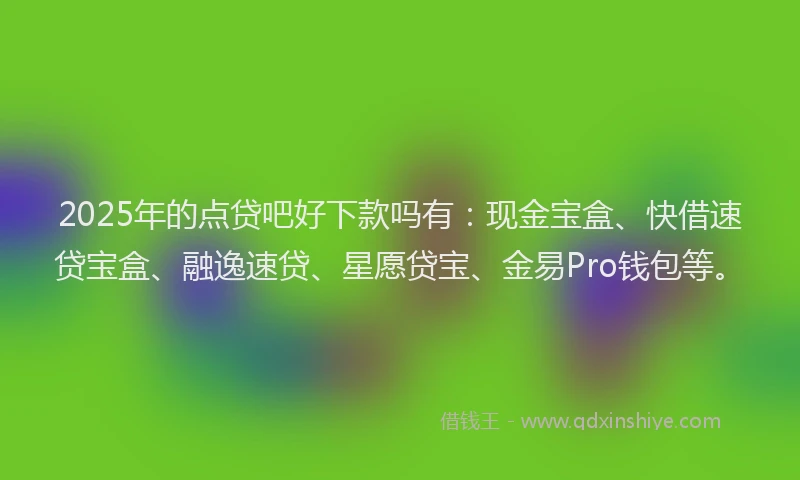 2025年的点贷吧好下款吗有：现金宝盒、快借速贷宝盒、融逸速贷、星愿贷宝、金易Pro钱包等。