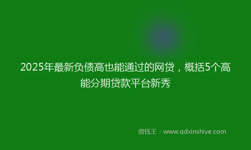 2025年最新负债高也能通过的网贷，概括5个高能分期贷款平台新秀
