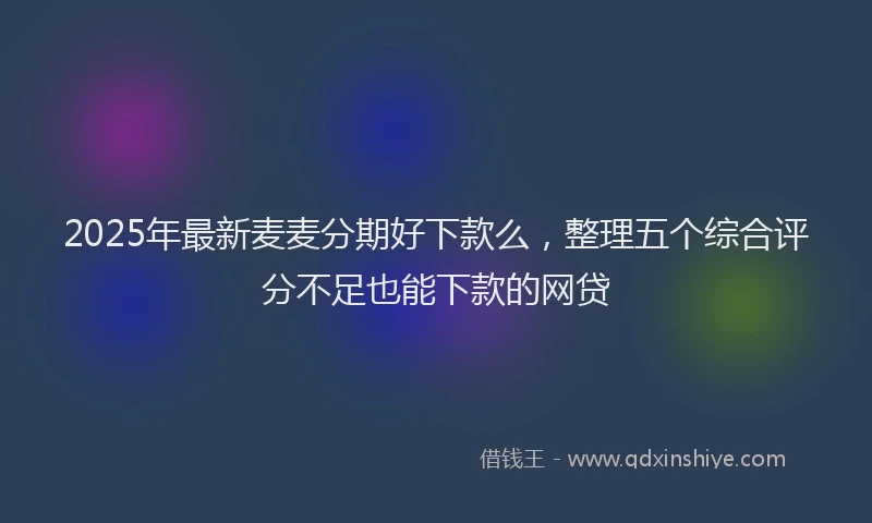 2025年最新麦麦分期好下款么，整理五个综合评分不足也能下款的网贷