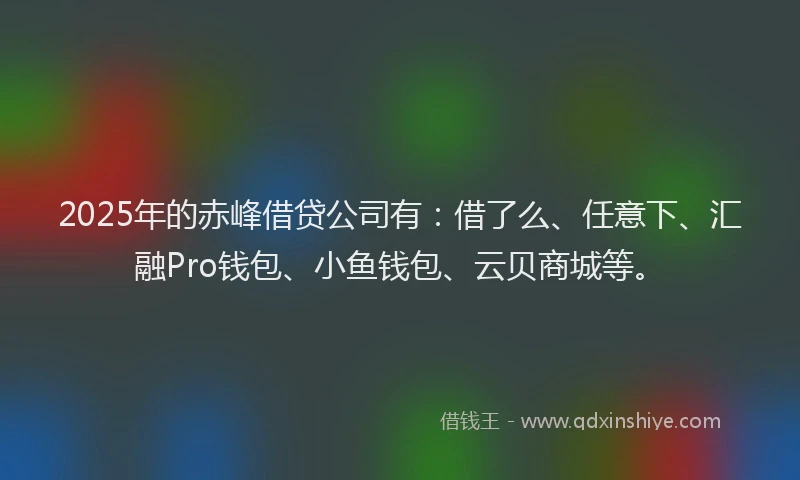 2025年的赤峰借贷公司有：借了么、任意下、汇融Pro钱包、小鱼钱包、云贝商城等。