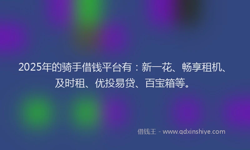 2025年的骑手借钱平台有：新一花、畅享租机、及时租、优投易贷、百宝箱等。