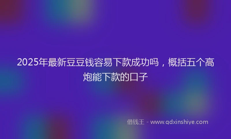2025年最新豆豆钱容易下款成功吗，概括五个高炮能下款的口子