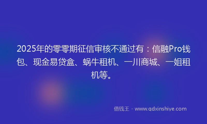 2025年的零零期征信审核不通过有：信融Pro钱包、现金易贷盒、蜗牛租机、一川商城、一姐租机等。