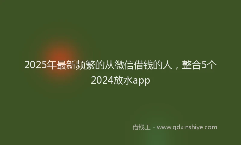 2025年最新频繁的从微信借钱的人，整合5个2024放水app