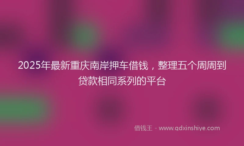 2025年最新重庆南岸押车借钱，整理五个周周到贷款相同系列的平台