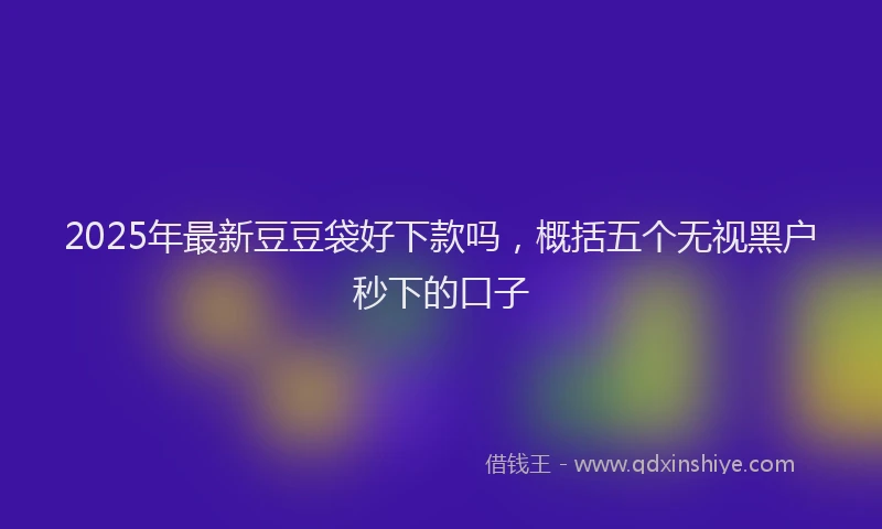 2025年最新豆豆袋好下款吗，概括五个无视黑户秒下的口子