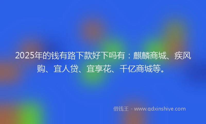 2025年的钱有路下款好下吗有：麒麟商城、疾风购、宜人贷、宜享花、千亿商城等。